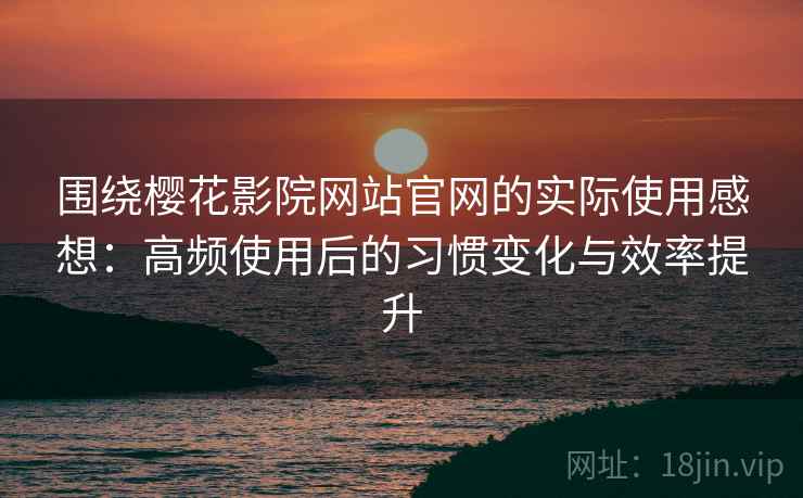 围绕樱花影院网站官网的实际使用感想:高频使用后的习惯变化与效率提升 围绕樱花影院网站官网的实际使用感想:高频使用后的习惯变化与效率提升