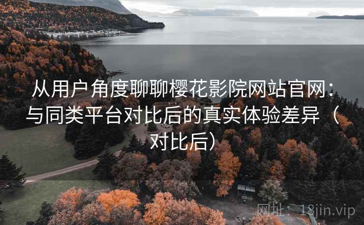 从用户角度聊聊樱花影院网站官网：与同类平台对比后的真实体验差异（对比后）