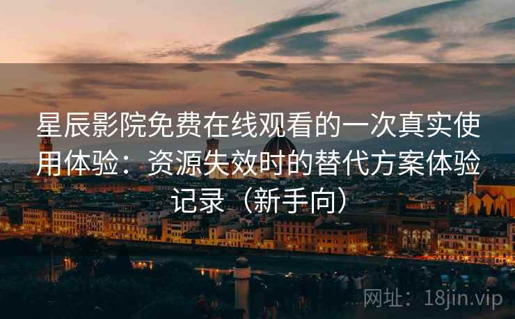 星辰影院免费在线观看的一次真实使用体验:资源失效时的替代方案体验记录(新手向) 星辰影院免费在线观看的一次真实使用体验:资源失效时的替代方案体验记录(新手向)