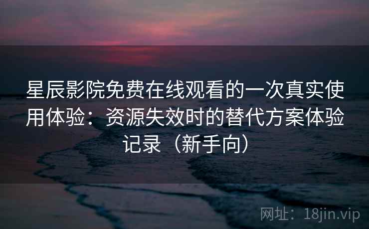 星辰影院免费在线观看的一次真实使用体验:资源失效时的替代方案体验记录(新手向) 星辰影院免费在线观看的一次真实使用体验:资源失效时的替代方案体验记录(新手向)