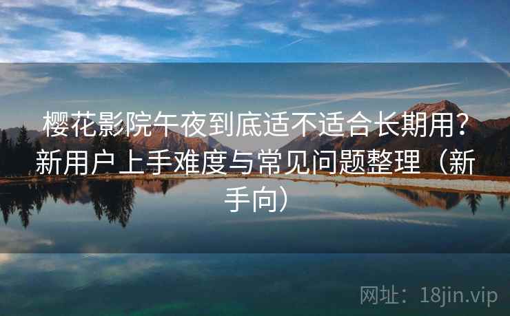 樱花影院午夜到底适不适合长期用?新用户上手难度与常见问题整理(新手向) 樱花影院午夜到底适不适合长期用?新用户上手难度与常见问题整理(新手向)