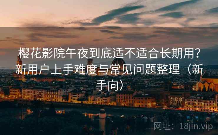 樱花影院午夜到底适不适合长期用?新用户上手难度与常见问题整理(新手向) 樱花影院午夜到底适不适合长期用?新用户上手难度与常见问题整理(新手向)