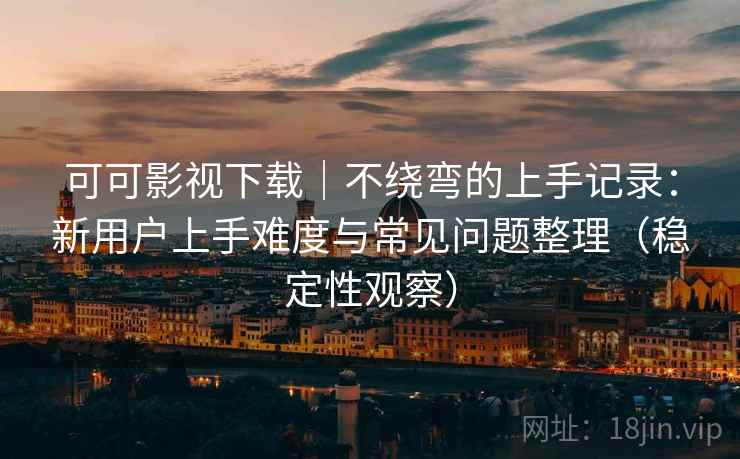 可可影视下载|不绕弯的上手记录:新用户上手难度与常见问题整理(稳定性观察) 可可影视下载|不绕弯的上手记录:新用户上手难度与常见问题整理(稳定性观察)
