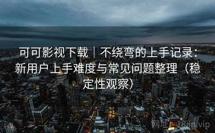可可影视下载|不绕弯的上手记录:新用户上手难度与常见问题整理(稳定性观察) 可可影视下载|不绕弯的上手记录:新用户上手难度与常见问题整理(稳定性观察)