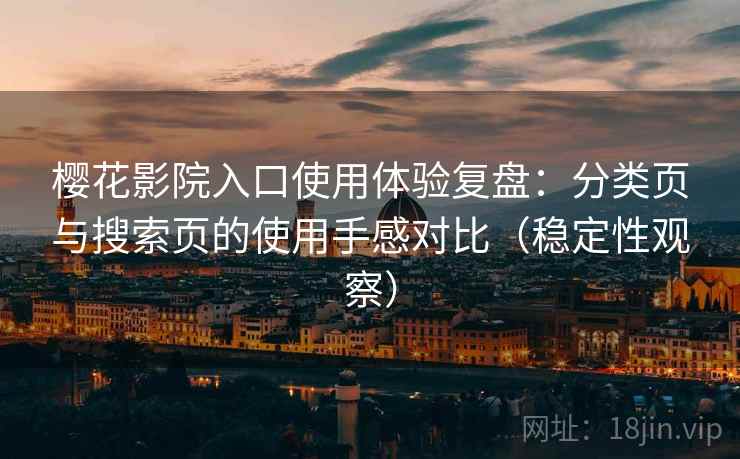 樱花影院入口使用体验复盘:分类页与搜索页的使用手感对比(稳定性观察) 樱花影院入口使用体验复盘:分类页与搜索页的使用手感对比(稳定性观察)