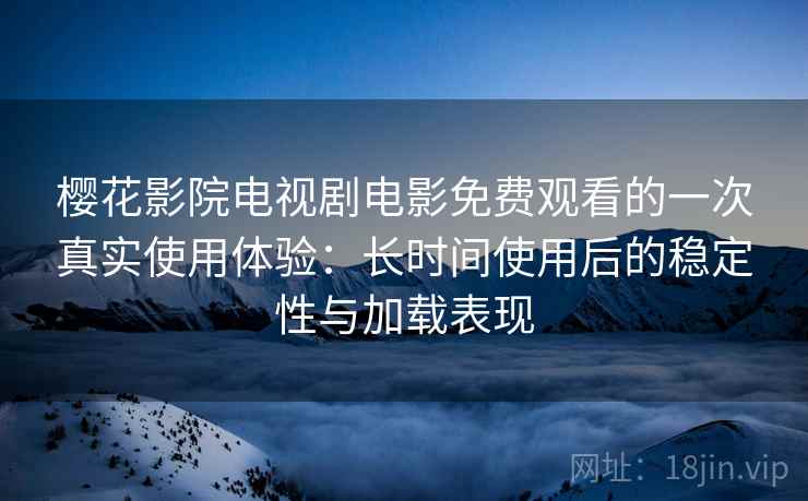 樱花影院电视剧电影免费观看的一次真实使用体验:长时间使用后的稳定性与加载表现 樱花影院电视剧电影免费观看的一次真实使用体验:长时间使用后的稳定性与加载表现