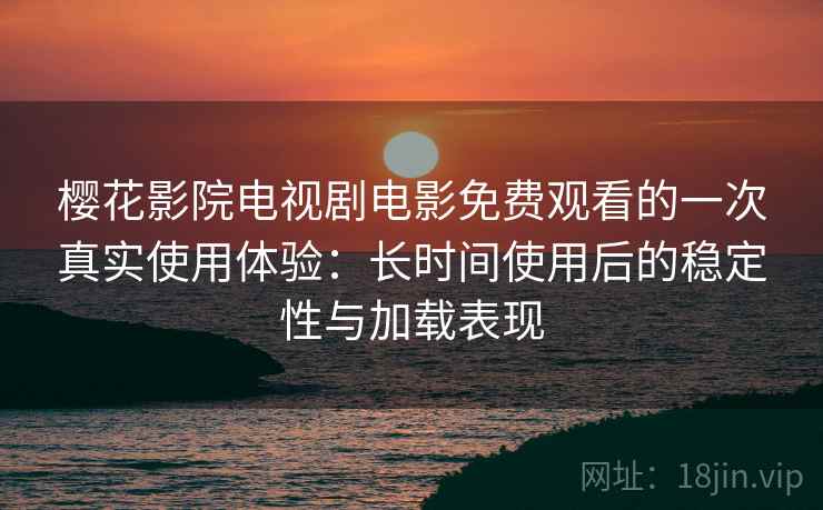 樱花影院电视剧电影免费观看的一次真实使用体验:长时间使用后的稳定性与加载表现 樱花影院电视剧电影免费观看的一次真实使用体验:长时间使用后的稳定性与加载表现