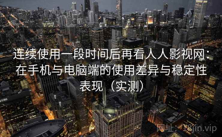 连续使用一段时间后再看人人影视网：在手机与电脑端的使用差异与稳定性表现（实测）