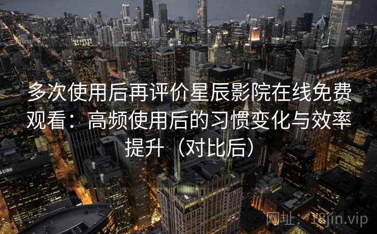 多次使用后再评价星辰影院在线免费观看:高频使用后的习惯变化与效率提升(对比后) 多次使用后再评价星辰影院在线免费观看:高频使用后的习惯变化与效率提升(对比后)