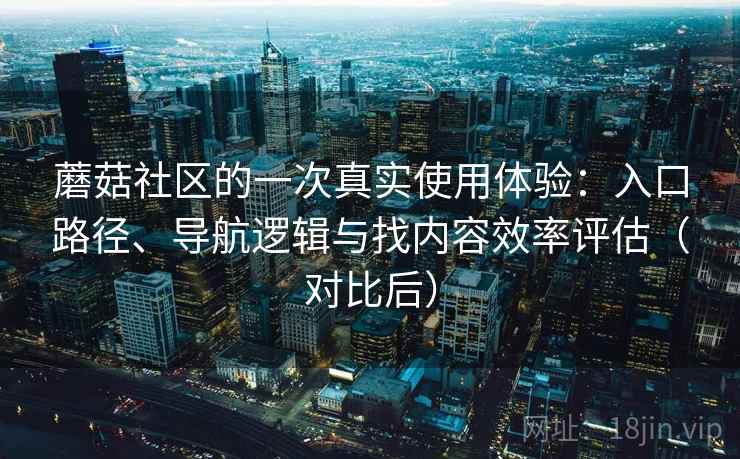 蘑菇社区的一次真实使用体验:入口路径、导航逻辑与找内容效率评估(对比后) 蘑菇社区的一次真实使用体验:入口路径、导航逻辑与找内容效率评估(对比后)