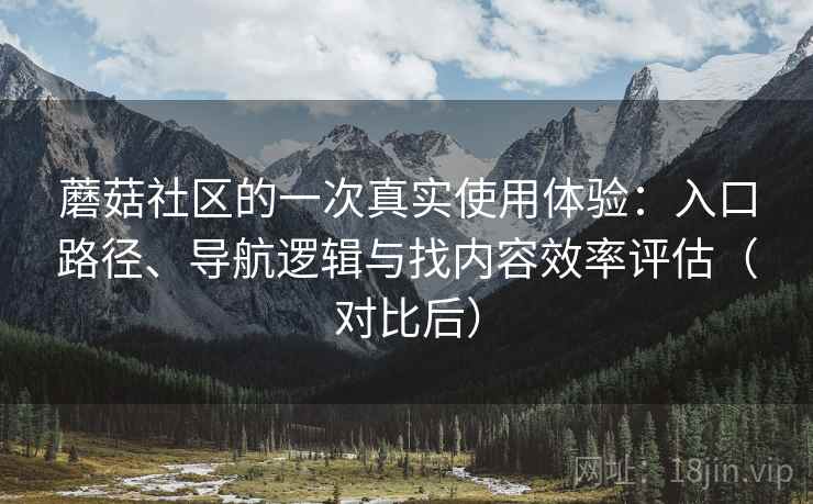 蘑菇社区的一次真实使用体验:入口路径、导航逻辑与找内容效率评估(对比后) 蘑菇社区的一次真实使用体验:入口路径、导航逻辑与找内容效率评估(对比后)