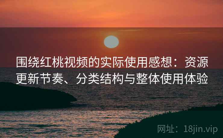 围绕红桃视频的实际使用感想：资源更新节奏、分类结构与整体使用体验