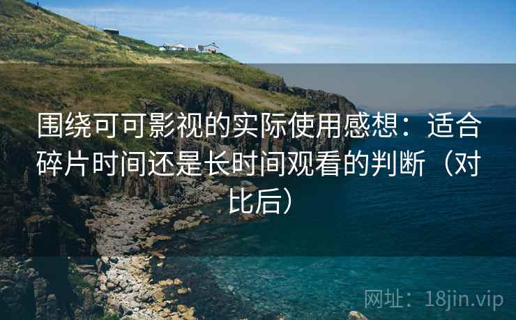 围绕可可影视的实际使用感想:适合碎片时间还是长时间观看的判断(对比后) 围绕可可影视的实际使用感想:适合碎片时间还是长时间观看的判断(对比后)
