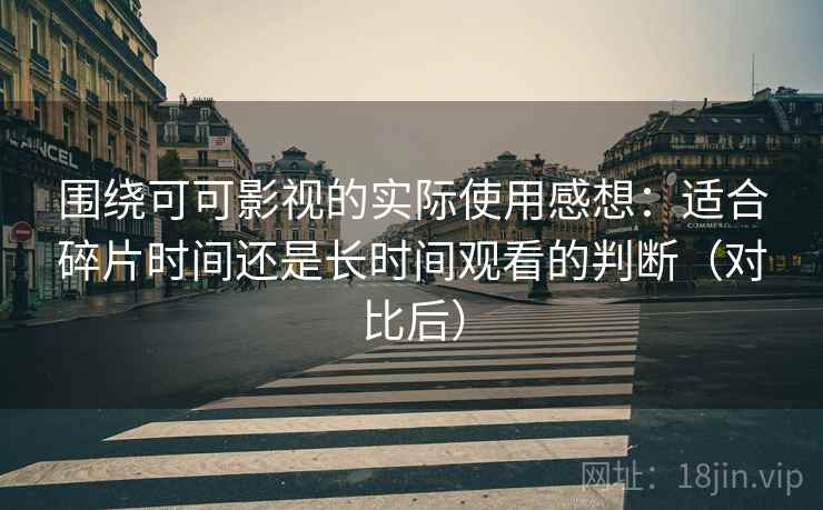 围绕可可影视的实际使用感想:适合碎片时间还是长时间观看的判断(对比后) 围绕可可影视的实际使用感想:适合碎片时间还是长时间观看的判断(对比后)