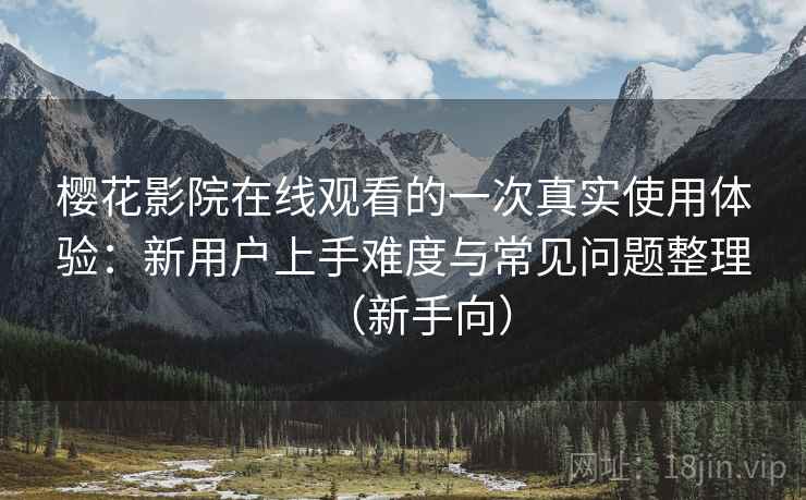 樱花影院在线观看的一次真实使用体验:新用户上手难度与常见问题整理(新手向) 樱花影院在线观看的一次真实使用体验:新用户上手难度与常见问题整理(新手向)