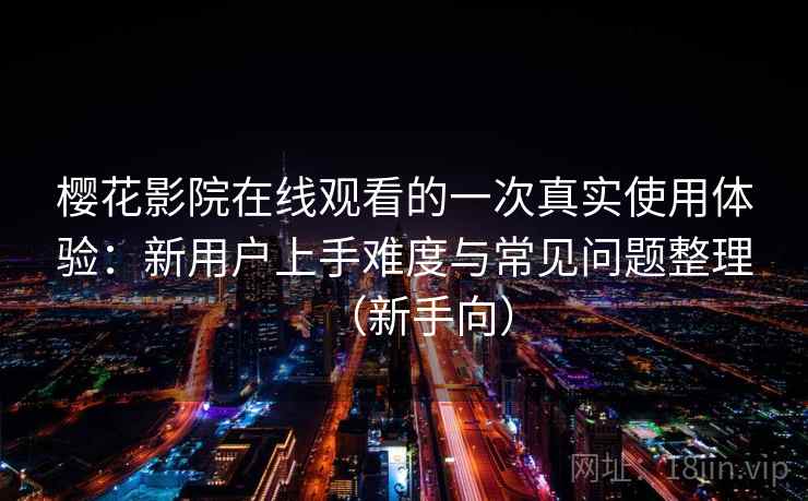 樱花影院在线观看的一次真实使用体验:新用户上手难度与常见问题整理(新手向) 樱花影院在线观看的一次真实使用体验:新用户上手难度与常见问题整理(新手向)