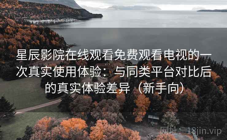星辰影院在线观看免费观看电视的一次真实使用体验:与同类平台对比后的真实体验差异(新手向) 星辰影院在线观看免费观看电视的一次真实使用体验:与同类平台对比后的真实体验差异(新手向)