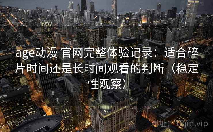 age动漫 官网完整体验记录:适合碎片时间还是长时间观看的判断(稳定性观察) age动漫 官网完整体验记录:适合碎片时间还是长时间观看的判断(稳定性观察)