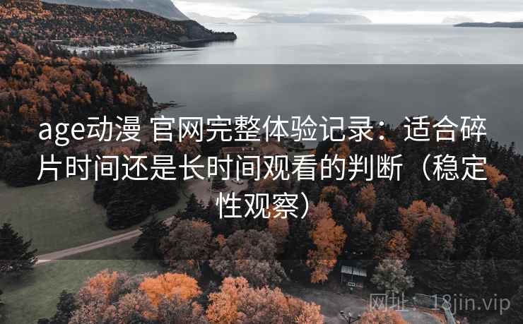 age动漫 官网完整体验记录:适合碎片时间还是长时间观看的判断(稳定性观察) age动漫 官网完整体验记录:适合碎片时间还是长时间观看的判断(稳定性观察)