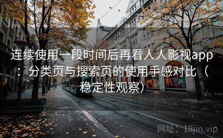 连续使用一段时间后再看人人影视app：分类页与搜索页的使用手感对比（稳定性观察）
