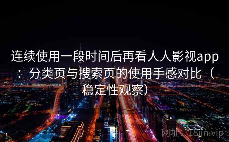 连续使用一段时间后再看人人影视app：分类页与搜索页的使用手感对比（稳定性观察）