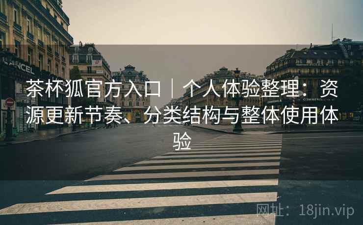 茶杯狐官方入口|个人体验整理:资源更新节奏、分类结构与整体使用体验 茶杯狐官方入口|个人体验整理:资源更新节奏、分类结构与整体使用体验