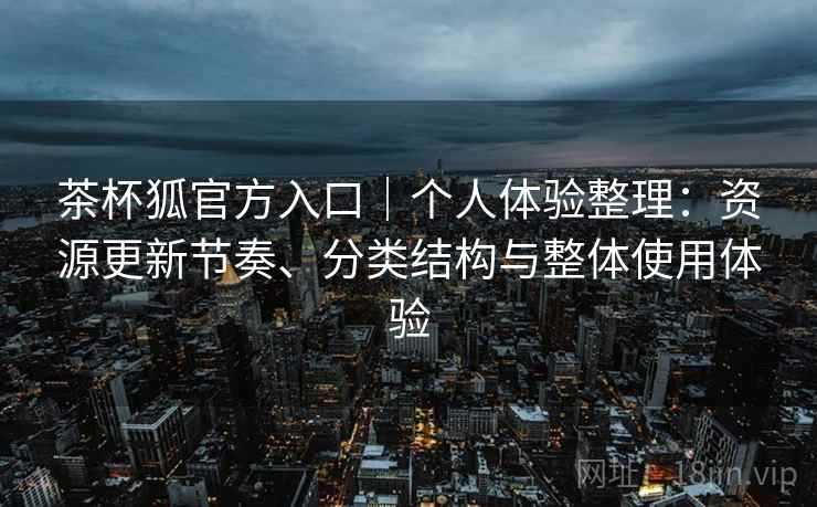 茶杯狐官方入口|个人体验整理:资源更新节奏、分类结构与整体使用体验 茶杯狐官方入口|个人体验整理:资源更新节奏、分类结构与整体使用体验