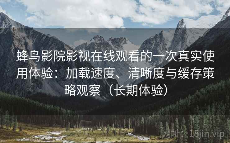 蜂鸟影院影视在线观看的一次真实使用体验:加载速度、清晰度与缓存策略观察(长期体验) 蜂鸟影院影视在线观看的一次真实使用体验:加载速度、清晰度与缓存策略观察(长期体验)