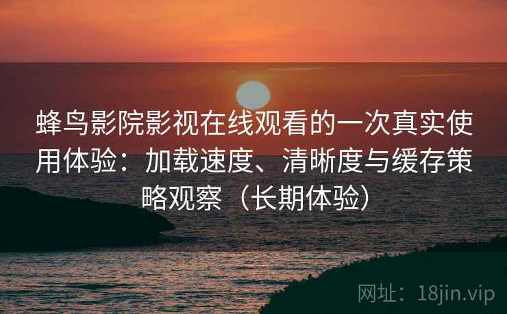 蜂鸟影院影视在线观看的一次真实使用体验:加载速度、清晰度与缓存策略观察(长期体验) 蜂鸟影院影视在线观看的一次真实使用体验:加载速度、清晰度与缓存策略观察(长期体验)
