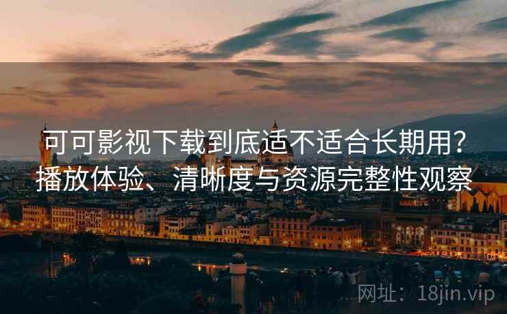 可可影视下载到底适不适合长期用?播放体验、清晰度与资源完整性观察 可可影视下载到底适不适合长期用?播放体验、清晰度与资源完整性观察