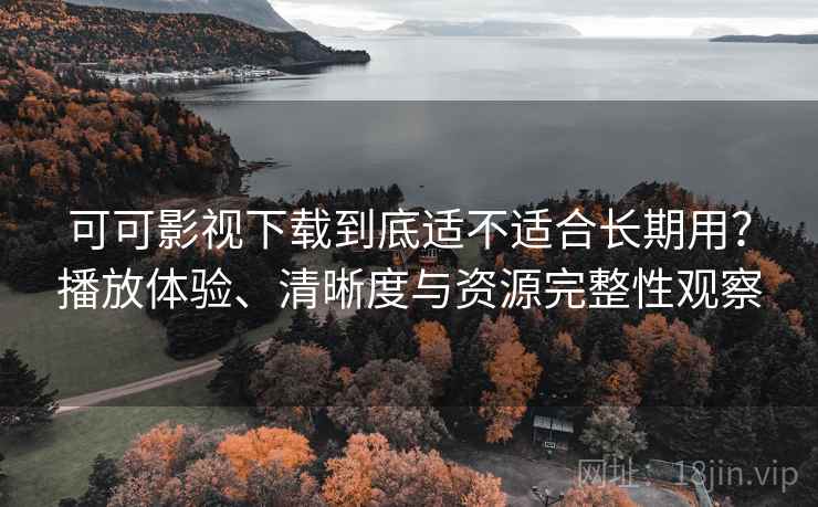 可可影视下载到底适不适合长期用?播放体验、清晰度与资源完整性观察 可可影视下载到底适不适合长期用?播放体验、清晰度与资源完整性观察