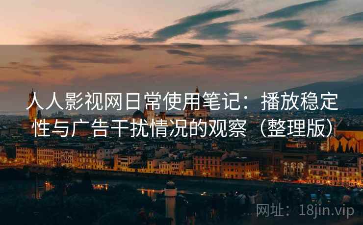 人人影视网日常使用笔记:播放稳定性与广告干扰情况的观察(整理版) 人人影视网日常使用笔记:播放稳定性与广告干扰情况的观察(整理版)