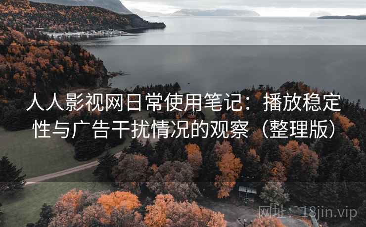 人人影视网日常使用笔记:播放稳定性与广告干扰情况的观察(整理版) 人人影视网日常使用笔记:播放稳定性与广告干扰情况的观察(整理版)