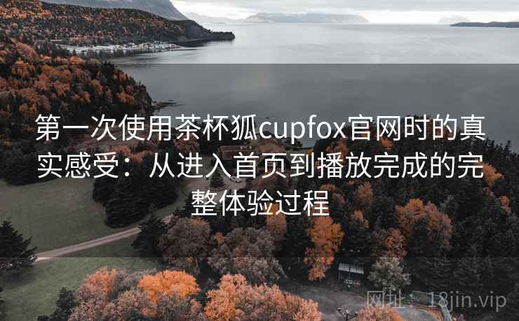 第一次使用茶杯狐cupfox官网时的真实感受:从进入首页到播放完成的完整体验过程 第一次使用茶杯狐cupfox官网时的真实感受:从进入首页到播放完成的完整体验过程