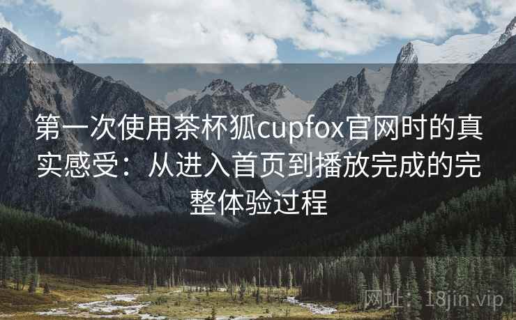 第一次使用茶杯狐cupfox官网时的真实感受:从进入首页到播放完成的完整体验过程 第一次使用茶杯狐cupfox官网时的真实感受:从进入首页到播放完成的完整体验过程