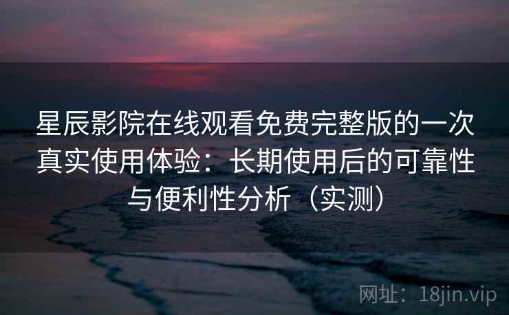 星辰影院在线观看免费完整版的一次真实使用体验:长期使用后的可靠性与便利性分析(实测) 星辰影院在线观看免费完整版的一次真实使用体验:长期使用后的可靠性与便利性分析(实测)