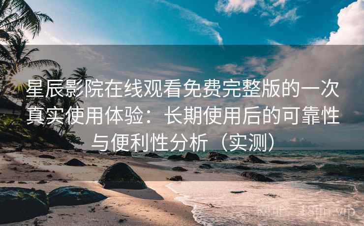 星辰影院在线观看免费完整版的一次真实使用体验:长期使用后的可靠性与便利性分析(实测) 星辰影院在线观看免费完整版的一次真实使用体验:长期使用后的可靠性与便利性分析(实测)