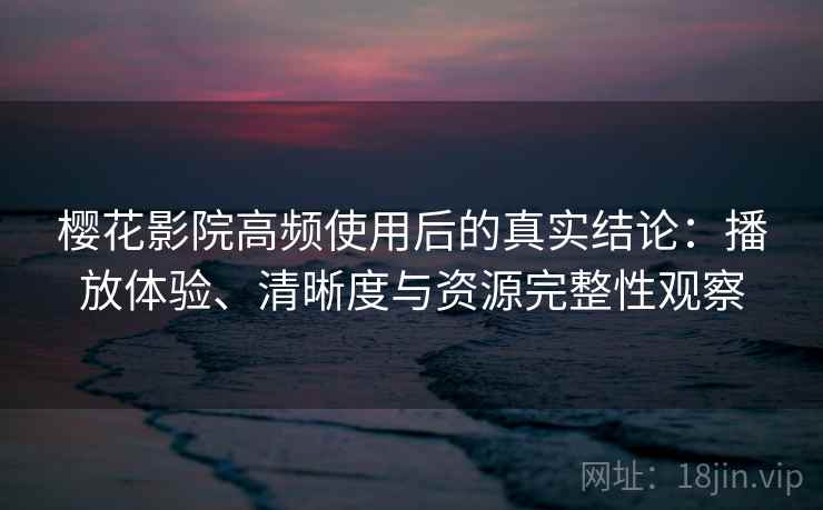 樱花影院高频使用后的真实结论:播放体验、清晰度与资源完整性观察 樱花影院高频使用后的真实结论:播放体验、清晰度与资源完整性观察