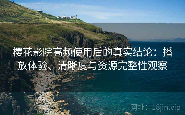 樱花影院高频使用后的真实结论:播放体验、清晰度与资源完整性观察 樱花影院高频使用后的真实结论:播放体验、清晰度与资源完整性观察