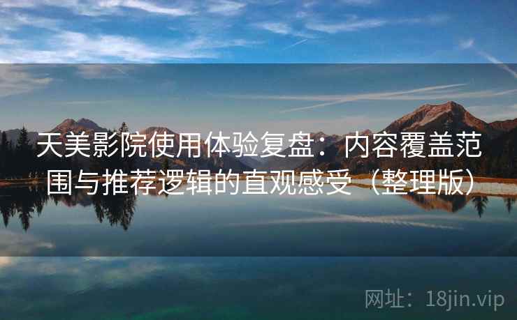 天美影院使用体验复盘：内容覆盖范围与推荐逻辑的直观感受（整理版）