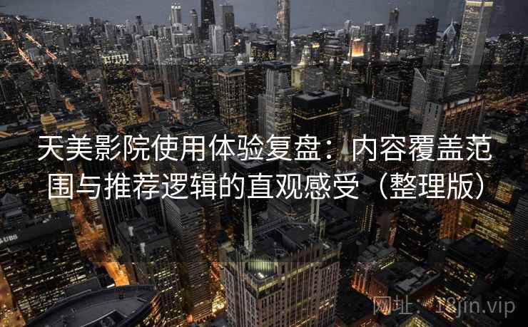 天美影院使用体验复盘：内容覆盖范围与推荐逻辑的直观感受（整理版）