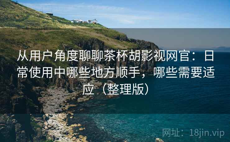 从用户角度聊聊茶杯胡影视网官:日常使用中哪些地方顺手,哪些需要适应(整理版) 从用户角度聊聊茶杯胡影视网官:日常使用中哪些地方顺手,哪些需要适应(整理版)