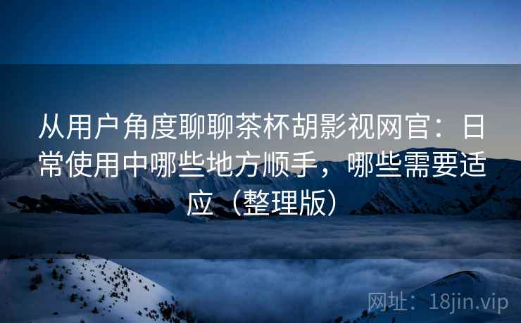 从用户角度聊聊茶杯胡影视网官:日常使用中哪些地方顺手,哪些需要适应(整理版) 从用户角度聊聊茶杯胡影视网官:日常使用中哪些地方顺手,哪些需要适应(整理版)