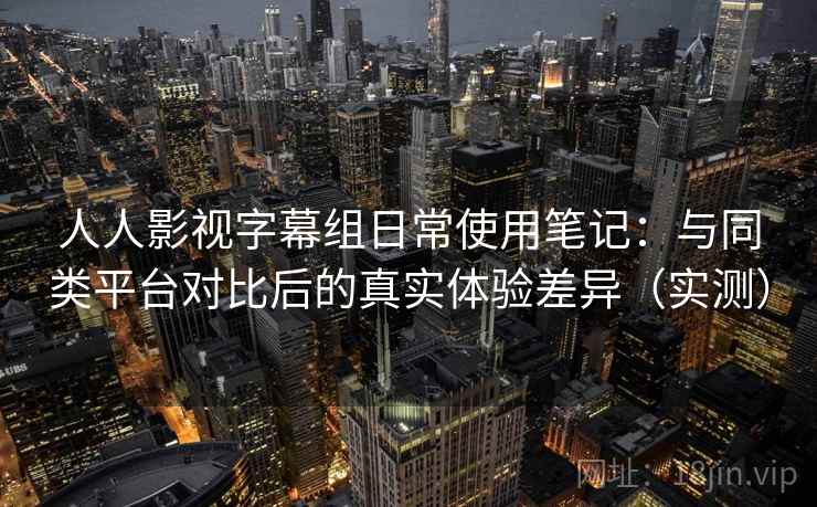 人人影视字幕组日常使用笔记:与同类平台对比后的真实体验差异(实测) 人人影视字幕组日常使用笔记:与同类平台对比后的真实体验差异(实测)