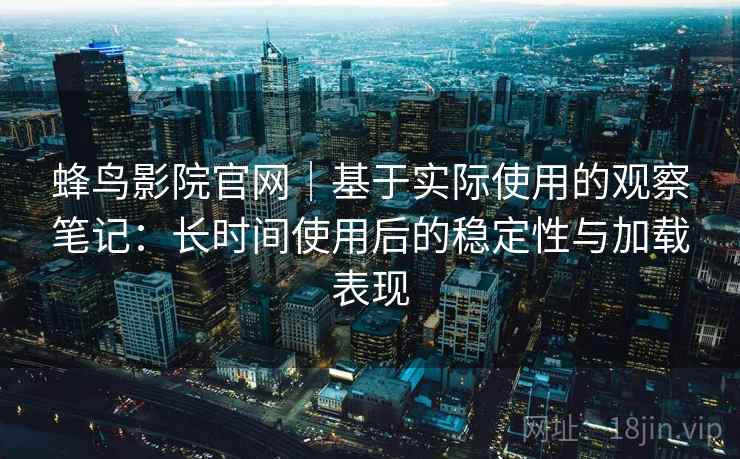 蜂鸟影院官网|基于实际使用的观察笔记:长时间使用后的稳定性与加载表现 蜂鸟影院官网|基于实际使用的观察笔记:长时间使用后的稳定性与加载表现
