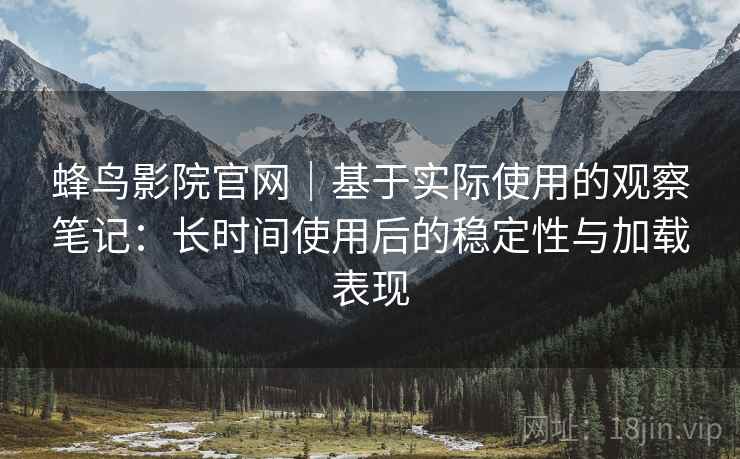 蜂鸟影院官网|基于实际使用的观察笔记:长时间使用后的稳定性与加载表现 蜂鸟影院官网|基于实际使用的观察笔记:长时间使用后的稳定性与加载表现
