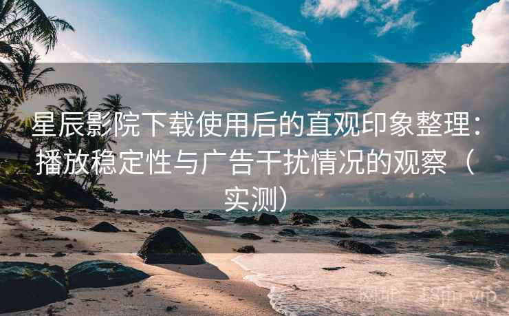 星辰影院下载使用后的直观印象整理:播放稳定性与广告干扰情况的观察(实测) 星辰影院下载使用后的直观印象整理:播放稳定性与广告干扰情况的观察(实测)