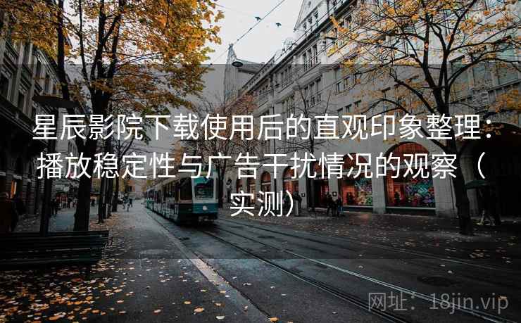 星辰影院下载使用后的直观印象整理:播放稳定性与广告干扰情况的观察(实测) 星辰影院下载使用后的直观印象整理:播放稳定性与广告干扰情况的观察(实测)