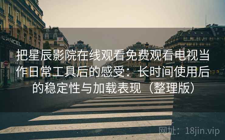 把星辰影院在线观看免费观看电视当作日常工具后的感受:长时间使用后的稳定性与加载表现(整理版) 把星辰影院在线观看免费观看电视当作日常工具后的感受:长时间使用后的稳定性与加载表现(整理版)