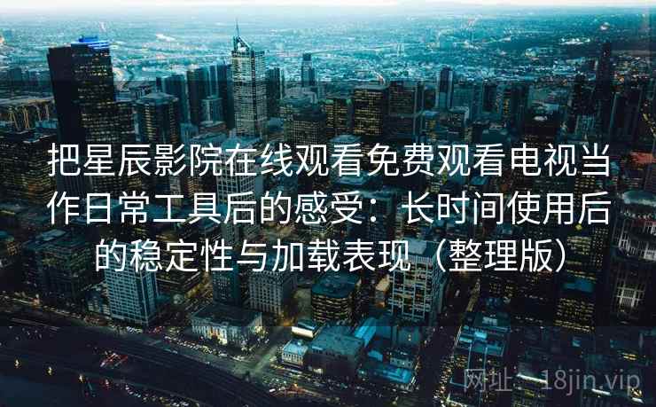把星辰影院在线观看免费观看电视当作日常工具后的感受:长时间使用后的稳定性与加载表现(整理版) 把星辰影院在线观看免费观看电视当作日常工具后的感受:长时间使用后的稳定性与加载表现(整理版)